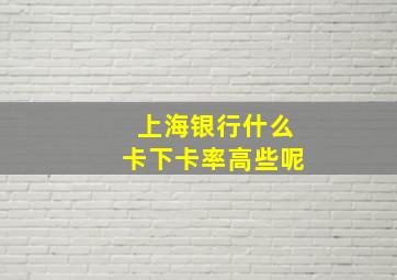 上海银行什么卡下卡率高些呢