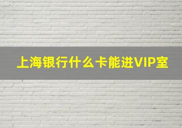 上海银行什么卡能进VIP室