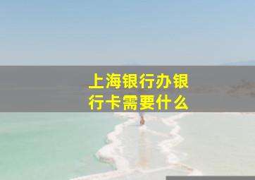 上海银行办银行卡需要什么