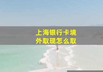 上海银行卡境外取现怎么取