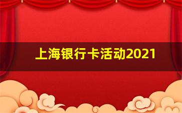 上海银行卡活动2021