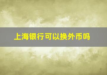 上海银行可以换外币吗