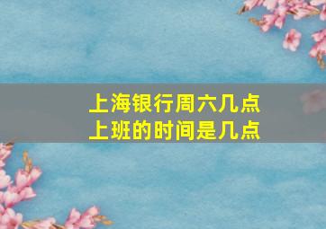 上海银行周六几点上班的时间是几点