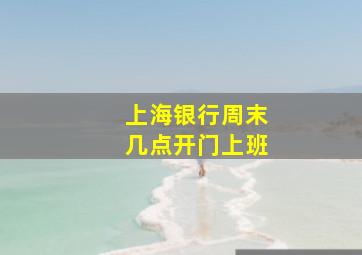 上海银行周末几点开门上班