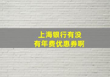 上海银行有没有年费优惠券啊