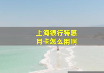 上海银行特惠月卡怎么用啊