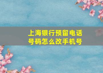 上海银行预留电话号码怎么改手机号