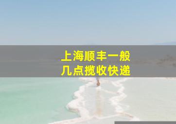 上海顺丰一般几点揽收快递