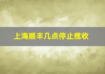 上海顺丰几点停止揽收