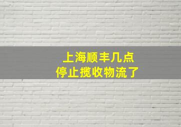 上海顺丰几点停止揽收物流了