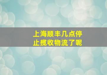 上海顺丰几点停止揽收物流了呢