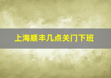 上海顺丰几点关门下班