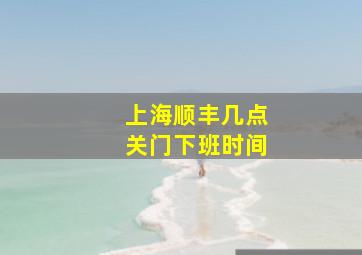 上海顺丰几点关门下班时间