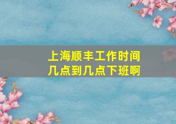 上海顺丰工作时间几点到几点下班啊