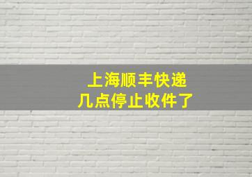 上海顺丰快递几点停止收件了