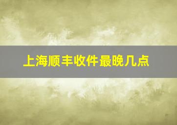 上海顺丰收件最晚几点