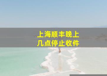 上海顺丰晚上几点停止收件