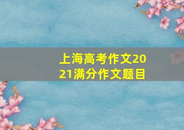 上海高考作文2021满分作文题目