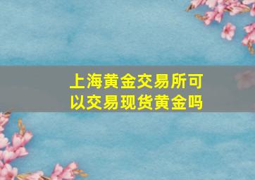 上海黄金交易所可以交易现货黄金吗