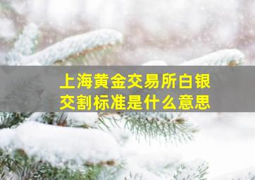 上海黄金交易所白银交割标准是什么意思