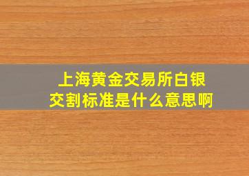 上海黄金交易所白银交割标准是什么意思啊