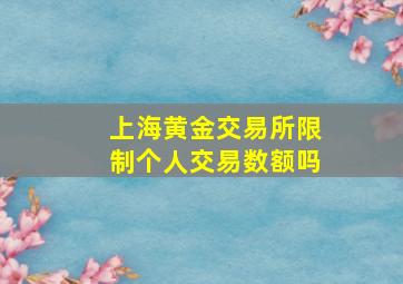 上海黄金交易所限制个人交易数额吗