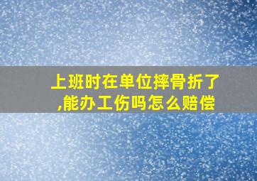 上班时在单位摔骨折了,能办工伤吗怎么赔偿