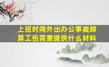 上班时间外出办公事崴脚算工伤需要提供什么材料