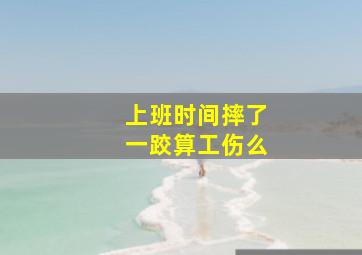 上班时间摔了一跤算工伤么