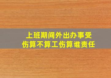 上班期间外出办事受伤算不算工伤算谁责任