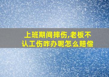 上班期间摔伤,老板不认工伤咋办呢怎么赔偿