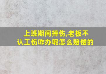 上班期间摔伤,老板不认工伤咋办呢怎么赔偿的