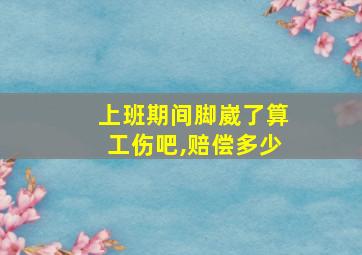 上班期间脚崴了算工伤吧,赔偿多少