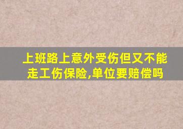 上班路上意外受伤但又不能走工伤保险,单位要赔偿吗