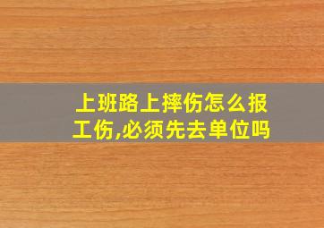 上班路上摔伤怎么报工伤,必须先去单位吗