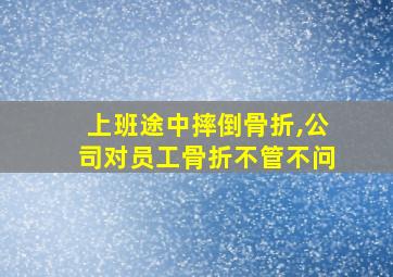 上班途中摔倒骨折,公司对员工骨折不管不问