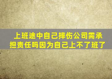 上班途中自己摔伤公司需承担责任吗因为自己上不了班了