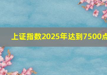 上证指数2025年达到7500点