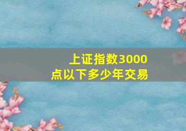 上证指数3000点以下多少年交易