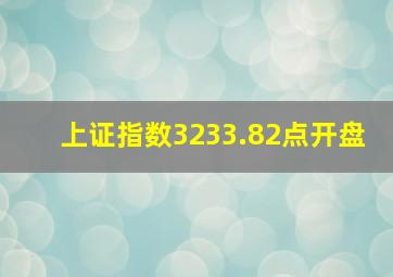 上证指数3233.82点开盘