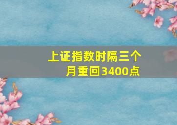 上证指数时隔三个月重回3400点