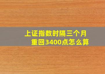 上证指数时隔三个月重回3400点怎么算