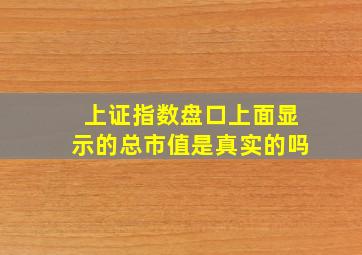 上证指数盘口上面显示的总市值是真实的吗