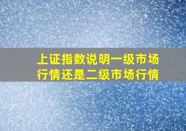 上证指数说明一级市场行情还是二级市场行情