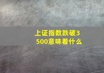 上证指数跌破3500意味着什么