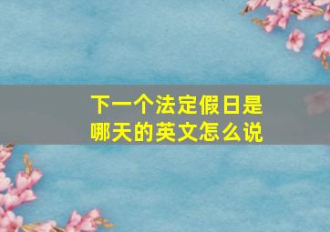 下一个法定假日是哪天的英文怎么说