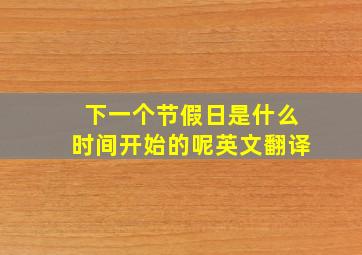 下一个节假日是什么时间开始的呢英文翻译