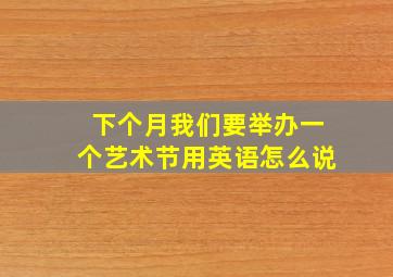 下个月我们要举办一个艺术节用英语怎么说