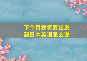 下个月我将要出发到日本英语怎么说