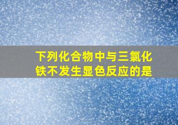 下列化合物中与三氯化铁不发生显色反应的是